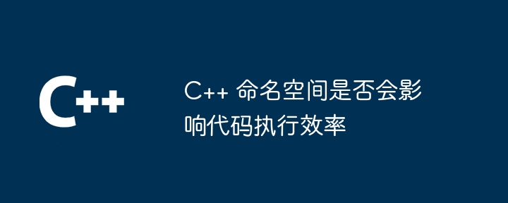 C++ 命名空间是否会影响代码执行效率（是否会.命名.效率.执行.代码...）