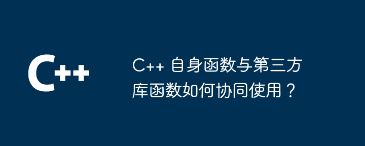 C++ 自身函数与第三方库函数如何协同使用？（第三方.协同.函数.库函数...）