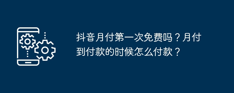 抖音月付第一次免费吗？月付到付款的时候怎么付款？（付款.免费.抖音月付）