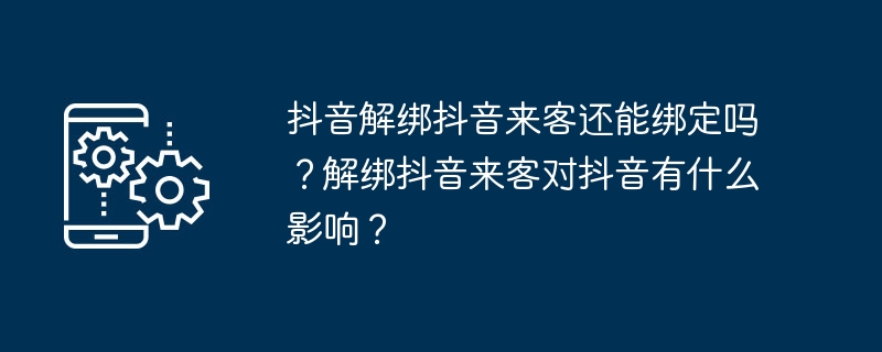 抖音解绑抖音来客还能绑定吗？解绑抖音来客对抖音有什么影响？