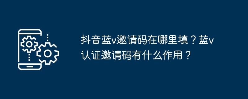 抖音蓝v邀请码在哪里填？蓝v认证邀请码有什么作用？（有什么.邀请.作用）