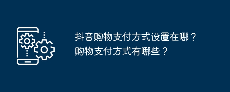 抖音购物支付方式设置在哪？购物支付方式有哪些？（支付方式.购物.设置）