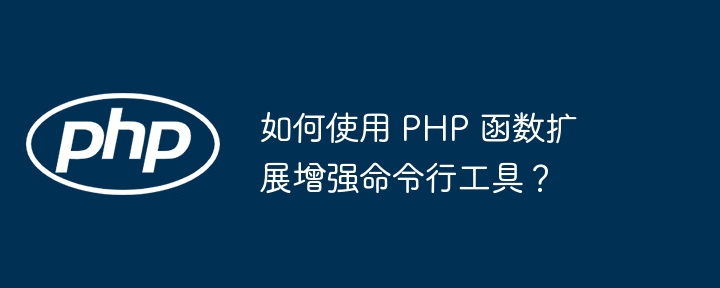 如何使用 PHP 函数扩展增强命令行工具？（如何使用.命令行.函数.扩展.增强...）