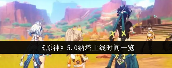 《原神》5.0纳塔上线时间一览（上线时间.纳塔.5.0）