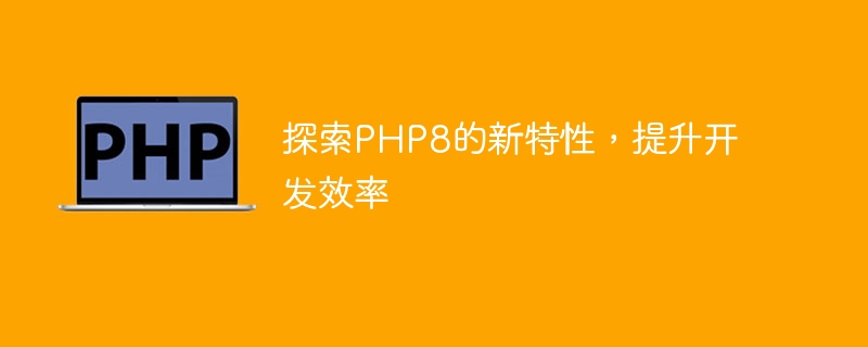 发现和学习PHP8的新功能，加速开发进程（新功能.进程.加速.发现.开发...）