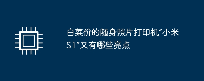 白菜价的随身照片打印机“小米S1”又有哪些亮点（又有.小米.亮点）