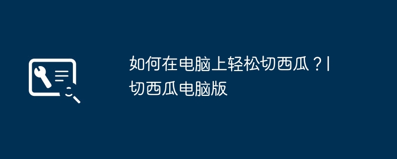 如何在电脑上轻松切西瓜？| 切西瓜电脑版（西瓜.电脑.轻松）