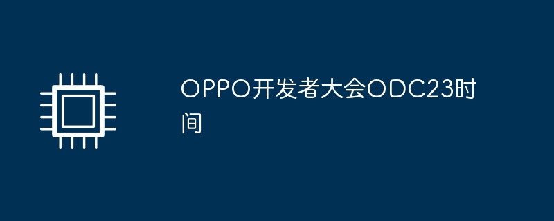 OPPO开发者大会ODC23时间（开发者.大会.时间）