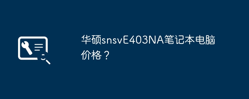 华硕snsvE403NA笔记本电脑价格？（华硕.笔记本.电脑价格）