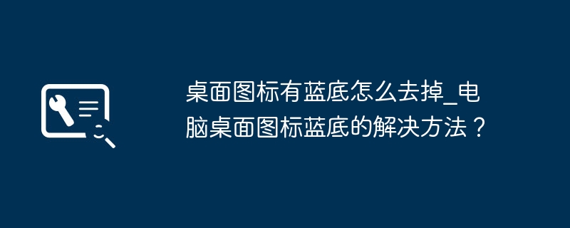 桌面图标有蓝底怎么去掉_电脑桌面图标蓝底的解决方法？（解决方法.去掉.标有）