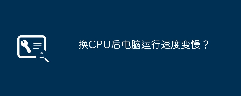 换CPU后电脑运行速度变慢？（运行.速度变慢.电脑）