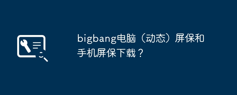 bigbang电脑（动态）屏保和手机屏保下载？（屏保.动态.手机屏保）