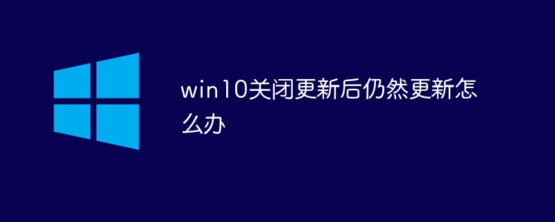 win10关闭更新后仍然更新怎么办（更新.关闭.win10...）