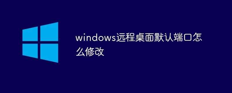 windows远程桌面默认端口怎么修改（端口.远程桌面.默认.修改.windows...）