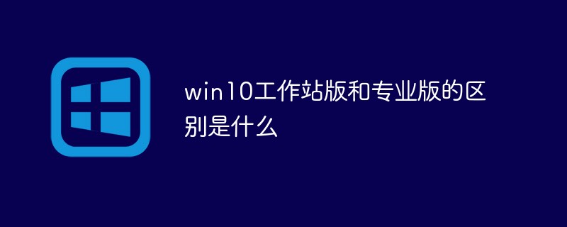 win10工作站版和专业版的区别是什么（专业版.工作站.区别.win10...）