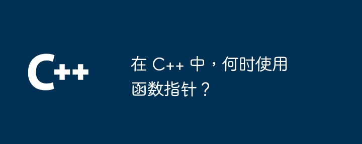 在 C++ 中，何时使用函数指针？（指针.函数...）