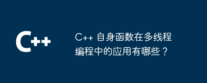 C++ 自身函数在多线程编程中的应用有哪些？（多线程.函数.编程.有哪些...）