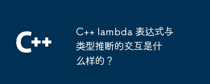 C++ lambda 表达式与类型推断的交互是什么样的？（表达式.推断.交互.类型.lambda...）