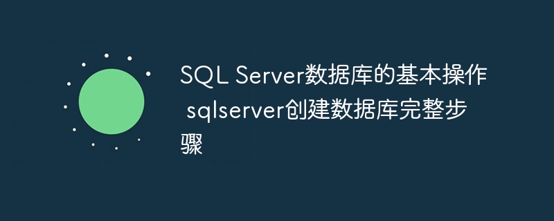 SQL Server数据库的基本操作 sqlserver创建数据库完整步骤（数据库.步骤.创建.完整.操作...）