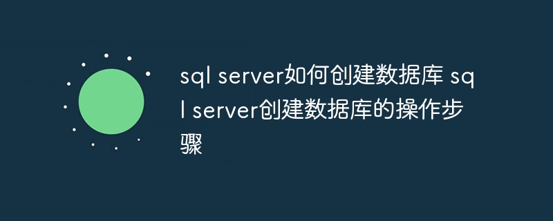 sql server如何创建数据库 sql server创建数据库的操作步骤（创建.数据库.操作步骤.sql.server...）