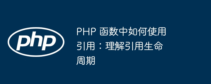 PHP 函数中如何使用引用：理解引用生命周期（引用.如何使用.生命周期.函数.理解...）