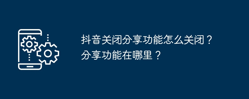 抖音关闭分享功能怎么关闭？分享功能在哪里？（关闭.功能.分享）