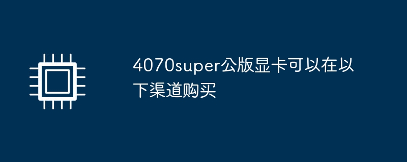4070super公版显卡可以在以下渠道购买（显卡.公版.渠道）