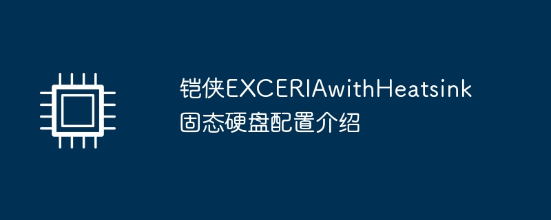 铠侠EXCERIAwithHeatsink固态硬盘配置介绍（固态.硬盘.配置）