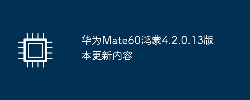 华为Mate60鸿蒙4.2.0.13版本更新内容（华为.鸿蒙.版本）