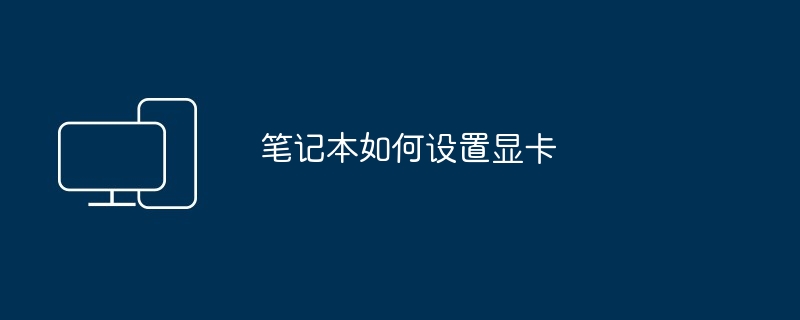 笔记本如何设置显卡（如何设置.显卡.笔记本）
