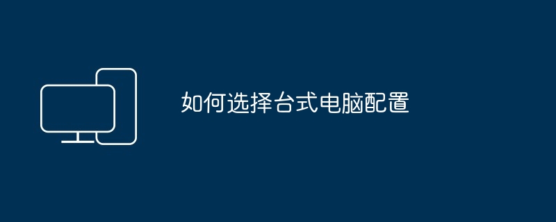如何选择台式电脑配置（如何选择.电脑配置）