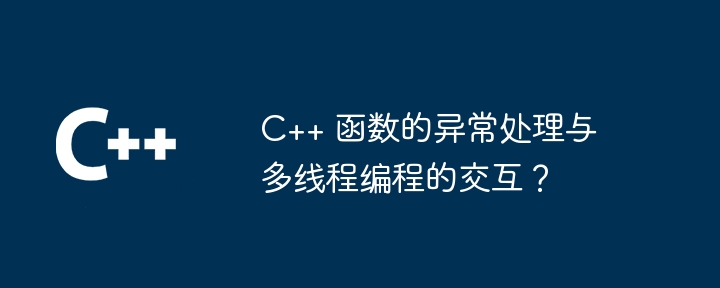 C++ 函数的异常处理与多线程编程的交互？（多线程.交互.函数.异常.编程...）