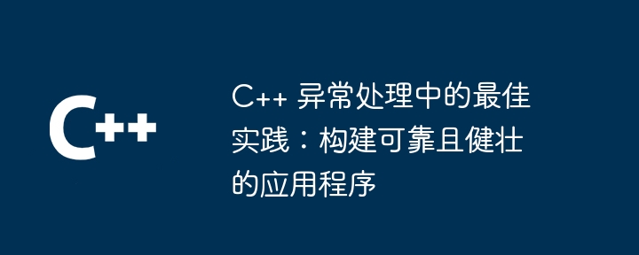 C++ 异常处理中的最佳实践：构建可靠且健壮的应用程序（健壮.应用程序.构建.可靠.异常...）