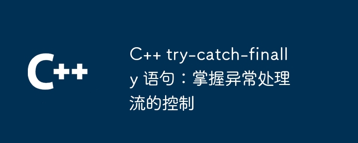 C++ try-catch-finally 语句：掌握异常处理流的控制（语句.异常.控制.catch.finally...）