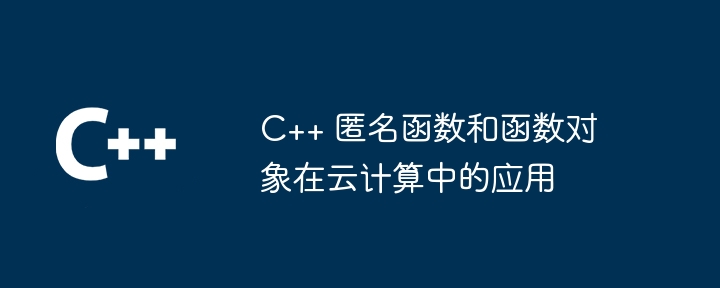 C++ 匿名函数和函数对象在云计算中的应用（函数.对象.匿名.计算...）