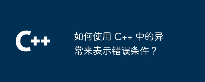 如何使用 C++ 中的异常来表示错误条件？（如何使用.异常.条件.错误...）