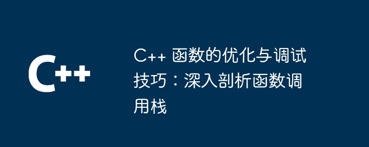 C++ 函数的优化与调试技巧：深入剖析函数调用栈（函数.调用.剖析.调试.优化...）