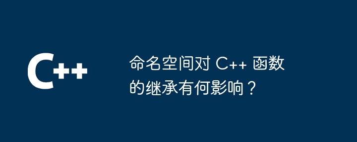 命名空间对 C++ 函数的继承有何影响？（函数.继承.命名.有何影响.空间...）