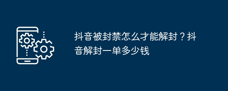 抖音被封禁怎么才能解封？抖音解封一单多少钱（解封.封禁.多少钱）