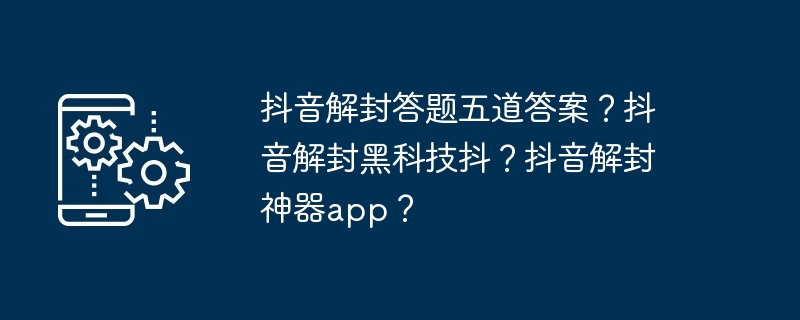 抖音解封答题五道答案？抖音解封黑科技抖？抖音解封神器app？（解封.神器.答题）