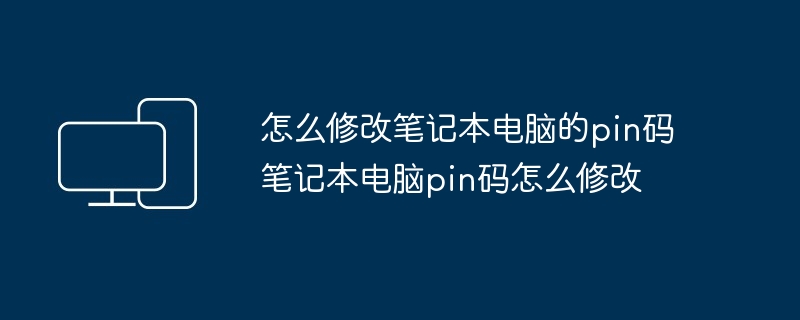 怎么修改笔记本电脑的pin码 笔记本电脑pin码怎么修改（笔记本电脑.修改.pin）