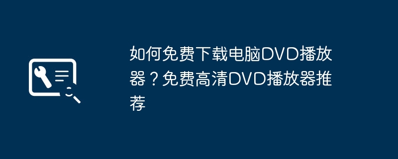 如何免费下载电脑DVD播放器？免费高清DVD播放器推荐（播放器.免费.推荐）