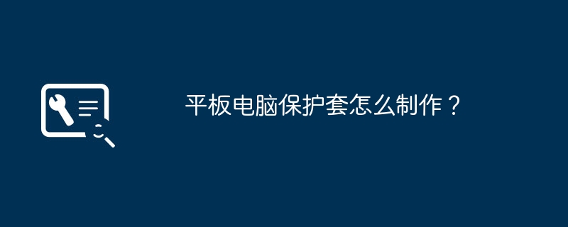 平板电脑保护套怎么制作？（护套.平板.制作）