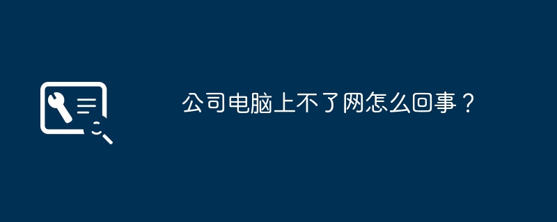 公司电脑上不了网怎么回事？（怎么回事.电脑.公司）
