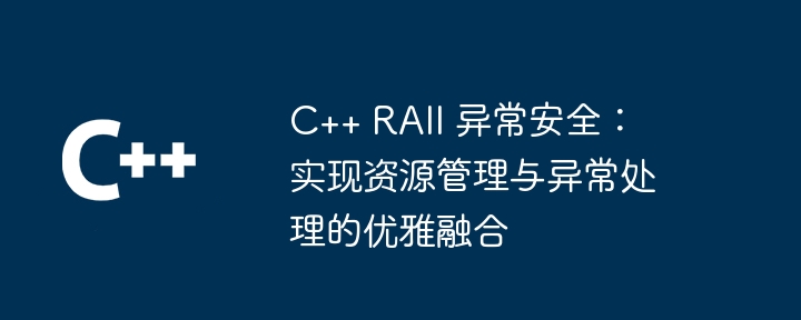 C++ RAII 异常安全：实现资源管理与异常处理的优雅融合（异常.资源管理.融合.优雅.RAII...）