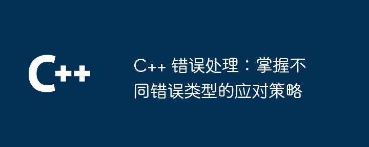 C++ 错误处理：掌握不同错误类型的应对策略（错误.类型.应对策略...）