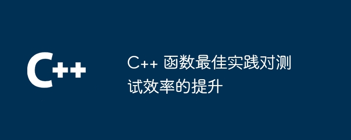 C++ 函数最佳实践对测试效率的提升（函数.效率.实践.提升.测试...）
