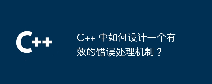 C++ 中如何设计一个有效的错误处理机制？（机制.错误.设计...）