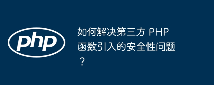 如何解决第三方 PHP 函数引入的安全性问题？（第三方.如何解决.函数.引入.性问题...）
