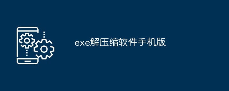 exe解压缩软件手机版（解压缩软件.手机.exe）